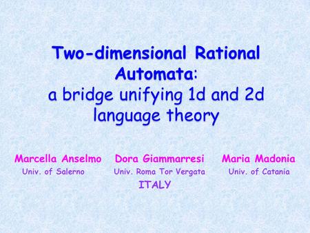 Two-dimensional Rational Automata: a bridge unifying 1d and 2d language theory Marcella Anselmo Dora Giammarresi Maria Madonia Univ. of Salerno Univ. Roma.