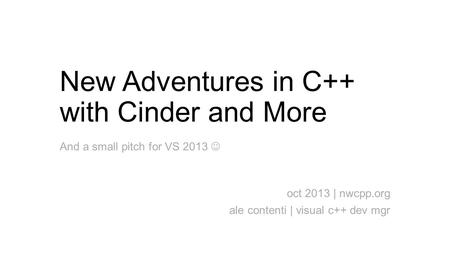 New Adventures in C++ with Cinder and More oct 2013 | nwcpp.org ale contenti | visual c++ dev mgr And a small pitch for VS 2013.