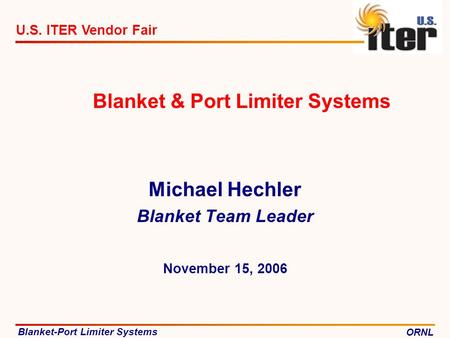 Blanket-Port Limiter Systems ORNL U.S. ITER Vendor Fair Blanket & Port Limiter Systems Michael Hechler Blanket Team Leader November 15, 2006.