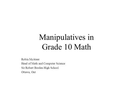 Manipulatives in Grade 10 Math Robin McAteer Head of Math and Computer Science Sir Robert Borden High School Ottawa, Ont.