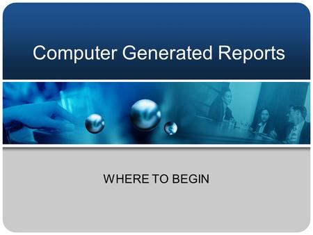 Computer Generated Reports WHERE TO BEGIN AIMS Challenge Your Current Reporting Process Improve Your Understanding of Computer Generated Reports Identify.