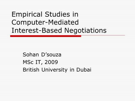 Empirical Studies in Computer-Mediated Interest-Based Negotiations Sohan Dsouza MSc IT, 2009 British University in Dubai.