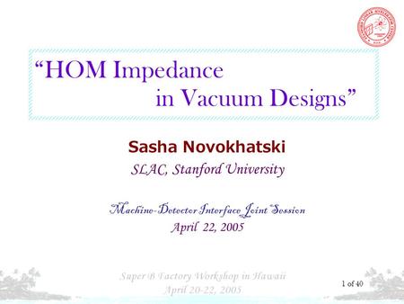 S. N. HOM Impedance in Vacuum … 1 of 40 Sasha Novokhatski SLAC, Stanford University Machine-Detector Interface Joint Session April 22, 2005 HOM Impedance.