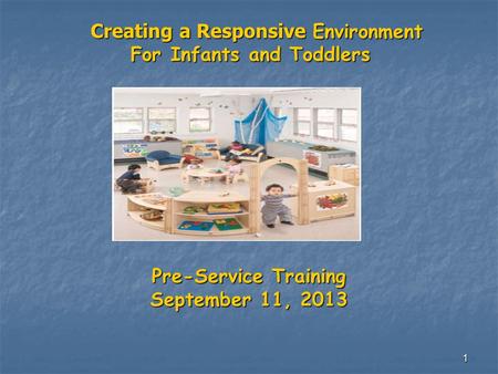 1 Creating a Responsive Environment Creating a Responsive Environment For Infants and Toddlers For Infants and Toddlers Pre-Service Training September.
