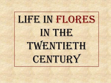 Life in Flores In the Twentieth Century. W hat was home life like in Flores seventy or forty years ago? W ere houses big? A nd their gardens? W hat kind.