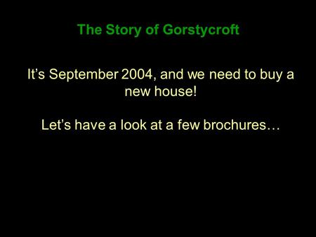 The Story of Gorstycroft Its September 2004, and we need to buy a new house! Lets have a look at a few brochures…