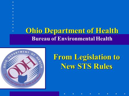 Ohio Department of Health Ohio Department of Health Bureau of Environmental Health From Legislation to New STS Rules.