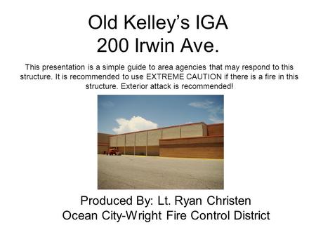 Old Kelleys IGA 200 Irwin Ave. Produced By: Lt. Ryan Christen Ocean City-Wright Fire Control District This presentation is a simple guide to area agencies.