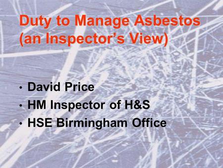 Duty to Manage Asbestos (an Inspectors View) David Price HM Inspector of H&S HSE Birmingham Office.