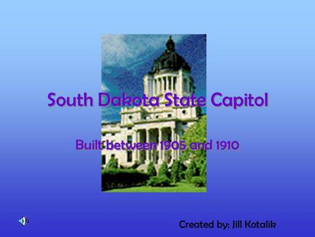 South Dakota State Capitol South Dakota State Capitol Built between 1905 and 1910 Created by: Jill Kotalik.