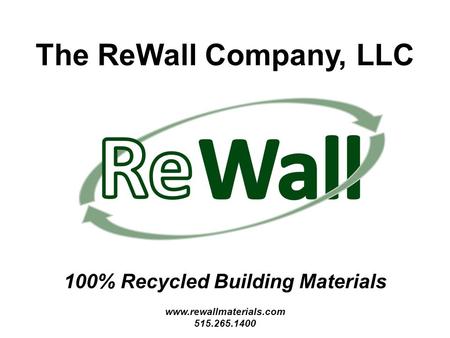 The ReWall Company, LLC 100% Recycled Building Materials www.rewallmaterials.com 515.265.1400.