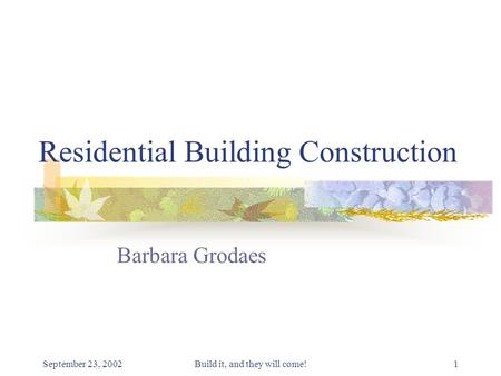 September 23, 2002Build it, and they will come!1 Residential Building Construction Barbara Grodaes.