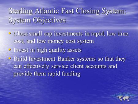 Sterling Atlantic Fast Closing System: System Objectives Close small cap investments in rapid, low time cost, and low money cost system Close small cap.