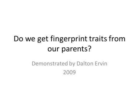 Do we get fingerprint traits from our parents? Demonstrated by Dalton Ervin 2009.