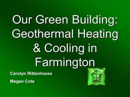Our Green Building: Geothermal Heating & Cooling in Farmington Carolyn Rittenhouse Megan Cote.