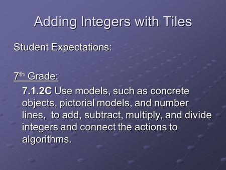 Adding Integers with Tiles Student Expectations: 7 th Grade: 7.1.2C Use models, such as concrete objects, pictorial models, and number lines, to add, subtract,
