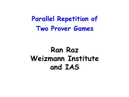 Parallel Repetition of Two Prover Games Ran Raz Weizmann Institute and IAS.