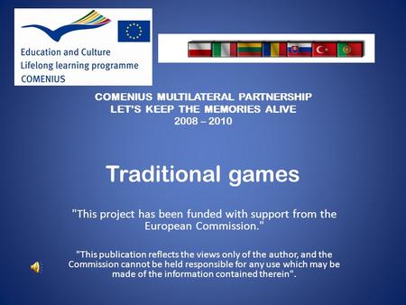 COMENIUS MULTILATERAL PARTNERSHIP LETS KEEP THE MEMORIES ALIVE 2008 – 2010 Traditional games This project has been funded with support from the European.