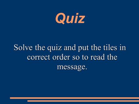Quiz Solve the quiz and put the tiles in correct order so to read the message.