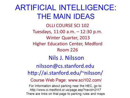 ARTIFICIAL INTELLIGENCE: THE MAIN IDEAS Nils J. Nilsson OLLI COURSE SCI 102 Tuesdays, 11:00 a.m. – 12:30 p.m. Winter Quarter, 2013 Higher Education Center,