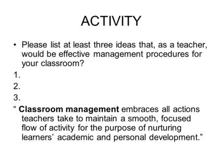 ACTIVITY Please list at least three ideas that, as a teacher, would be effective management procedures for your classroom? 1. 2. 3. Classroom management.