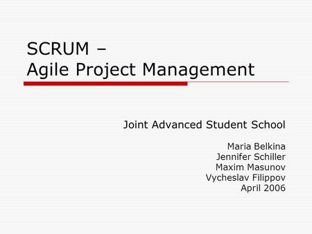 SCRUM – Agile Project Management Joint Advanced Student School Maria Belkina Jennifer Schiller Maxim Masunov Vycheslav Filippov April 2006.