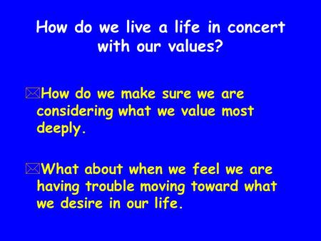 How do we live a life in concert with our values? *How do we make sure we are considering what we value most deeply. *What about when we feel we are having.