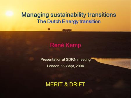 Managing sustainability transitions The Dutch Energy transition René Kemp Presentation at SDRN meeting London, 22 Sept, 2004 MERIT & DRIFT.