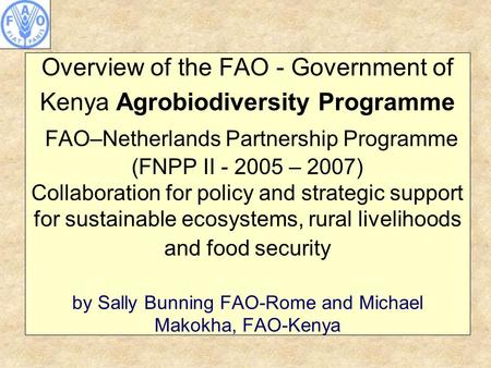 Overview of the FAO - Government of Kenya Agrobiodiversity Programme FAO–Netherlands Partnership Programme (FNPP II - 2005 – 2007) Collaboration for policy.
