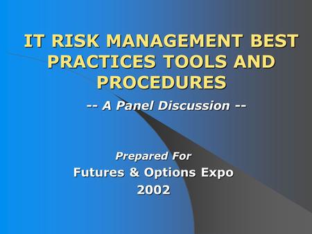 IT RISK MANAGEMENT BEST PRACTICES TOOLS AND PROCEDURES Prepared For Futures & Options Expo 2002 -- A Panel Discussion --