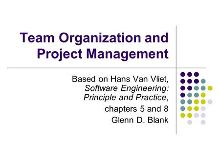 Team Organization and Project Management Based on Hans Van Vliet, Software Engineering: Principle and Practice, chapters 5 and 8 Glenn D. Blank.