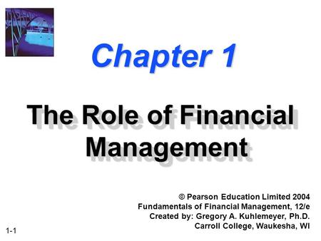 1-1 Chapter 1 The Role of Financial Management © Pearson Education Limited 2004 Fundamentals of Financial Management, 12/e Created by: Gregory A. Kuhlemeyer,