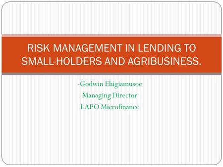 -Godwin Ehigiamusoe Managing Director LAPO Microfinance RISK MANAGEMENT IN LENDING TO SMALL-HOLDERS AND AGRIBUSINESS.