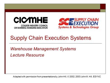 Supply Chain Execution Systems Warehouse Management Systems Lecture Resource Adapted with permission from presentations by John Hill, © 2002, 2003 John.