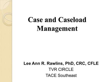 Case and Caseload Management Lee Ann R. Rawlins, PhD, CRC, CFLE TVR CIRCLE TACE Southeast.