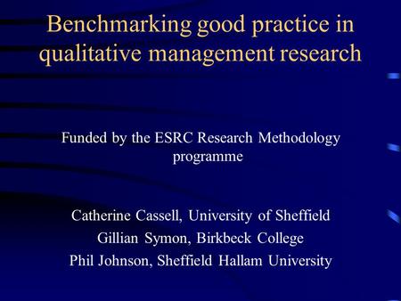 Benchmarking good practice in qualitative management research Funded by the ESRC Research Methodology programme Catherine Cassell, University of Sheffield.