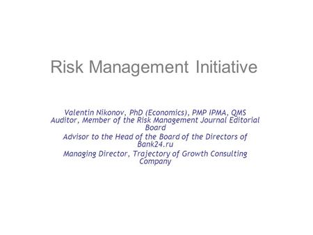 Risk Management Initiative Valentin Nikonov, PhD (Economics), PMP IPMA, QMS Auditor, Member of the Risk Management Journal Editorial Board Advisor to the.