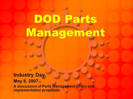 DOD Parts Management Industry Day May 8, 2007 A discussion of Parts Management policy and implementation proposals.
