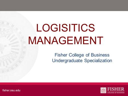 LOGISITICS MANAGEMENT Fisher College of Business Undergraduate Specialization.