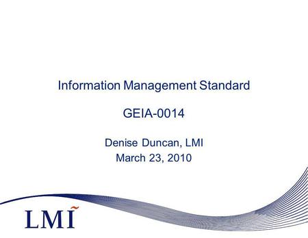 Information Management Standard GEIA-0014 Denise Duncan, LMI March 23, 2010.