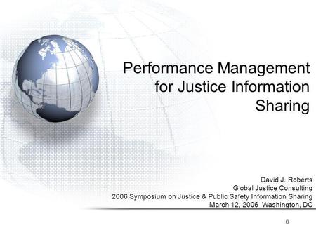 0 Performance Management for Justice Information Sharing David J. Roberts Global Justice Consulting 2006 Symposium on Justice & Public Safety Information.