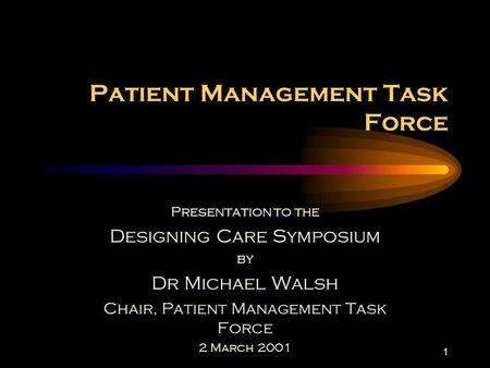 1 Patient Management Task Force Presentation to the Designing Care Symposium by Dr Michael Walsh Chair, Patient Management Task Force 2 March 2001.
