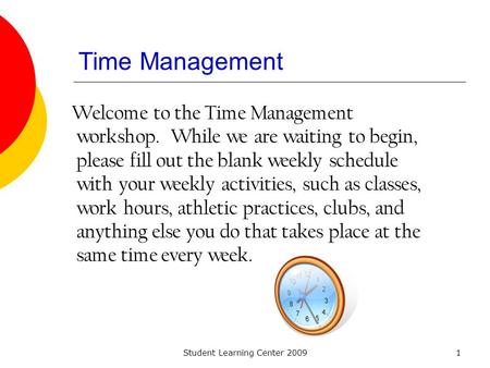 Student Learning Center 20091 Time Management Welcome to the Time Management workshop. While we are waiting to begin, please fill out the blank weekly.