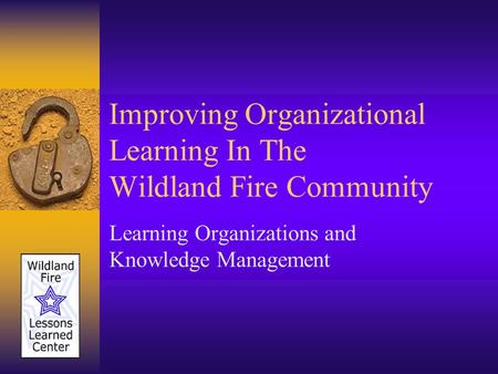 Improving Organizational Learning In The Wildland Fire Community Learning Organizations and Knowledge Management.