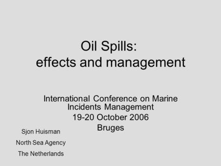 Oil Spills: effects and management International Conference on Marine Incidents Management 19-20 October 2006 Bruges Sjon Huisman North Sea Agency The.