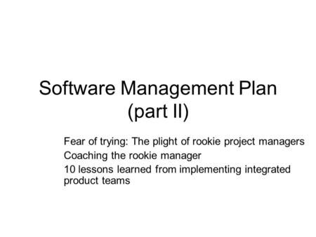 Software Management Plan (part II) Fear of trying: The plight of rookie project managers Coaching the rookie manager 10 lessons learned from implementing.
