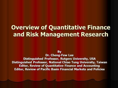 Overview of Quantitative Finance and Risk Management Research By Dr. Cheng-Few Lee Distinguished Professor, Rutgers University, USA Distinguished Professor,