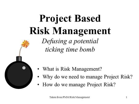 Taken from PMM Risk Management1 Project Based Risk Management Defusing a potential ticking time bomb What is Risk Management? Why do we need to manage.