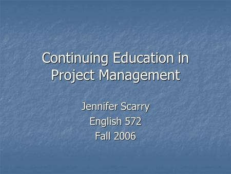 Continuing Education in Project Management Jennifer Scarry English 572 Fall 2006.