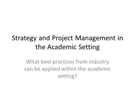 Strategy and Project Management in the Academic Setting What best practices from industry can be applied within the academic setting?